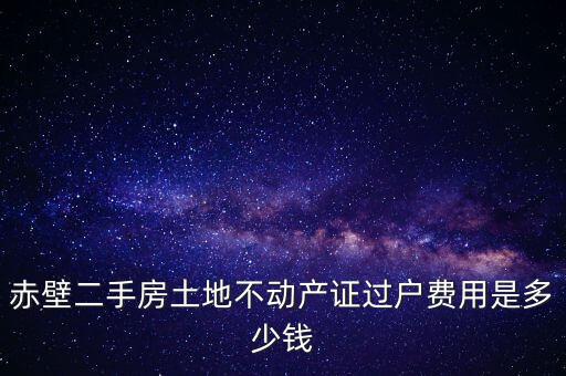 赤壁市過戶稅為什么這么貴，赤壁二手房土地不動產(chǎn)證過戶費用是多少錢