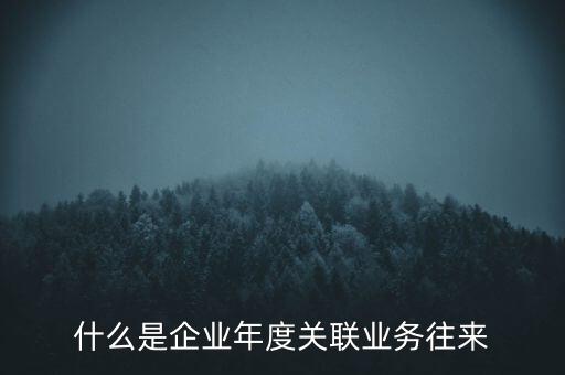 什么叫年度關(guān)聯(lián)業(yè)務(wù)，什么是企業(yè)年度關(guān)聯(lián)業(yè)務(wù)往來