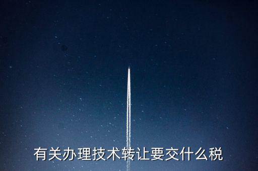 技術(shù)轉(zhuǎn)讓服務(wù)征什么稅，有關(guān)辦理技術(shù)轉(zhuǎn)讓要交什么稅