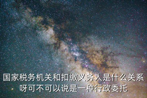 國家稅務(wù)機關(guān)和扣繳義務(wù)人是什么關(guān)系呀可不可以說是一種行政委托