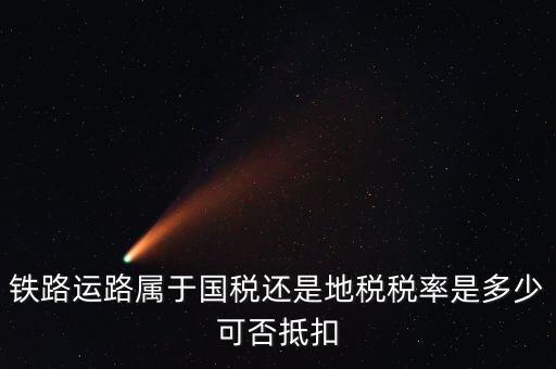 鐵路上什么稅，鐵路運(yùn)路屬于國(guó)稅還是地稅稅率是多少可否抵扣