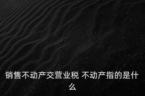 銷售不動(dòng)產(chǎn)交營業(yè)稅 不動(dòng)產(chǎn)指的是什么