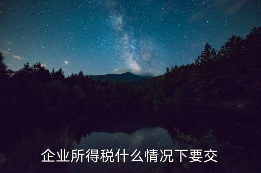 什么情況要交企業(yè)所得稅，什么時(shí)候需要繳納企業(yè)所得稅啊