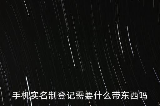 實(shí)名采集要帶什么，手機(jī)實(shí)名制登記需要什么帶東西嗎