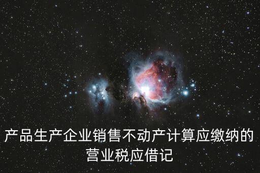 企業(yè)銷售不動(dòng)產(chǎn)應(yīng)繳納什么稅，產(chǎn)品生產(chǎn)企業(yè)銷售不動(dòng)產(chǎn)計(jì)算應(yīng)繳納的營業(yè)稅應(yīng)借記