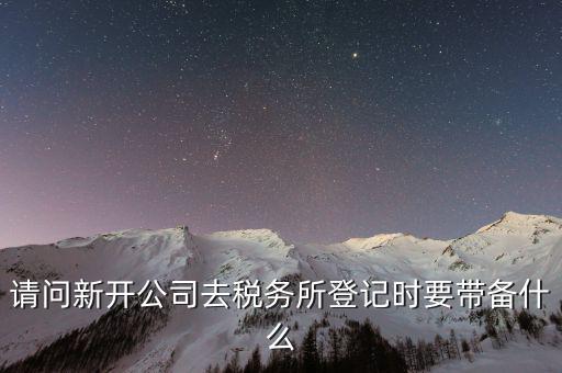 請(qǐng)問(wèn)新開公司去稅務(wù)所登記時(shí)要帶備什么