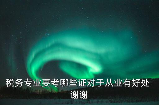 稅務(wù)方面有什么證書，稅務(wù)專業(yè)要考哪些證對于從業(yè)有好處 謝謝