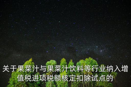 什么是核定扣除，關(guān)于果菜汁與果菜汁飲料等行業(yè)納入增值稅進(jìn)項稅額核定扣除試點的