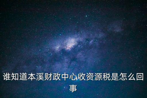 為什么要收資源稅，誰知道本溪財(cái)政中心收資源稅是怎么回事
