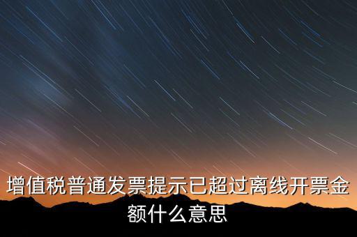 發(fā)票離線金額是什么，增值稅普通發(fā)票提示已超過(guò)離線開(kāi)票金額什么意思