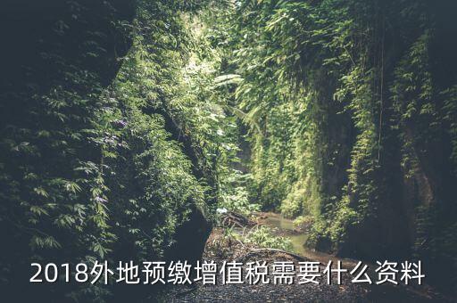 增值稅預(yù)繳需要什么，2018外地預(yù)繳增值稅需要什么資料