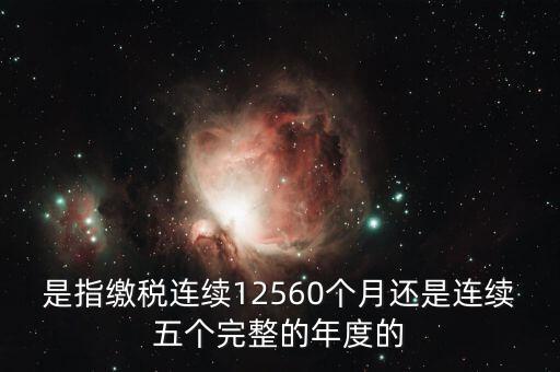 年度完稅憑證是什么，是指繳稅連續(xù)12560個(gè)月還是連續(xù)五個(gè)完整的年度的