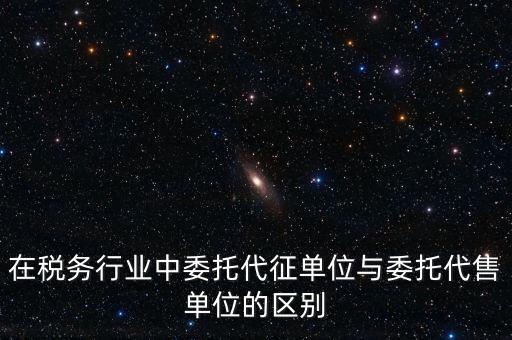 代征代售是什么意思，在稅務(wù)行業(yè)中委托代征單位與委托代售單位的區(qū)別