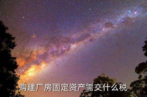 工業(yè)廠房需要納什么稅，求助固定資產(chǎn)建設(shè)也就是廠房的建設(shè)要交什么稅收具體點(diǎn)  搜