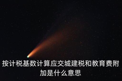 城建稅和教育費(fèi)附加統(tǒng)稱什么，按計(jì)稅基數(shù)計(jì)算應(yīng)交城建稅和教育費(fèi)附加是什么意思