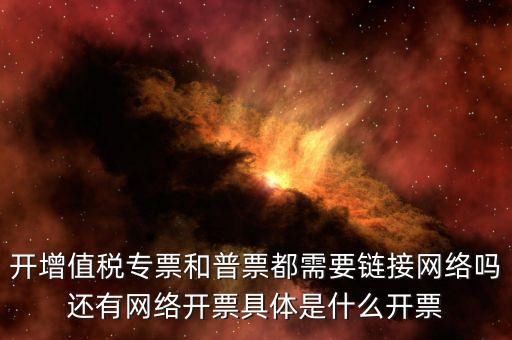 非網(wǎng)絡(luò)發(fā)票是什么意思啊，開增值稅專票和普票都需要鏈接網(wǎng)絡(luò)嗎還有網(wǎng)絡(luò)開票具體是什么開票