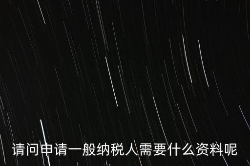 申請納稅需要什么材料，請問申請一般納稅人需要什么資料呢