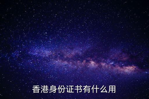 香港身份證明書是什么，香港身份證書有什么用