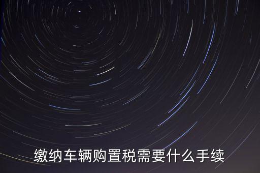 交購(gòu)稅需要什么手續(xù)費(fèi)，現(xiàn)在買車的購(gòu)置稅是多少購(gòu)買家用轎車后要辦什么手續(xù)
