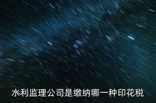 南京市監(jiān)理企業(yè)應(yīng)交什么稅，水利監(jiān)理公司是繳納哪一種印花稅