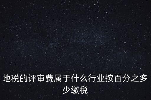 地稅局所屬行業(yè)是什么，地稅的評審費屬于什么行業(yè)按百分之多少繳稅