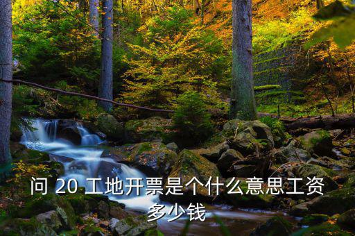 問(wèn) 20 工地開(kāi)票是個(gè)什么意思工資多少錢(qián)