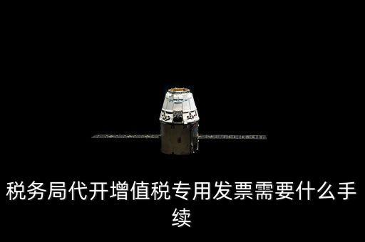 代增值稅專用發(fā)票需要什么資料，稅務(wù)局代增值稅專用發(fā)票需要什么資料