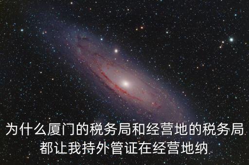 為什么廈門(mén)的稅務(wù)局和經(jīng)營(yíng)地的稅務(wù)局都讓我持外管證在經(jīng)營(yíng)地納