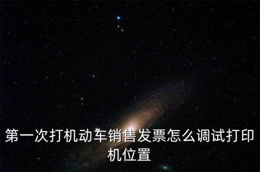 第一次打機動車銷售發(fā)票怎么調試打印機位置