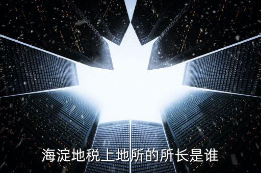 地稅局所長是做什么，海淀地稅上地所的所長是誰