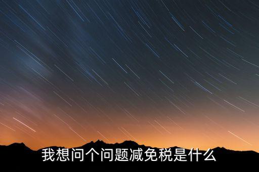 2016國稅減免什么意思，我想問個問題減免稅是什么