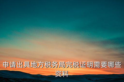 開具完稅證明需要什么資料，申請出具地方稅務(wù)局完稅證明需要哪些資料
