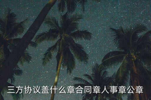 三方扣款協(xié)議帶什么章，三方協(xié)議蓋什么章合同章人事章公章