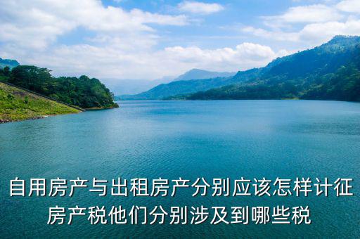 自用房產與出租房產分別應該怎樣計征房產稅他們分別涉及到哪些稅