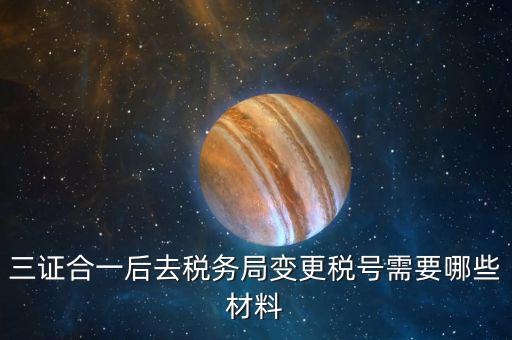 地稅改稅號用什么，三證合一后去稅務(wù)局變更稅號需要哪些材料