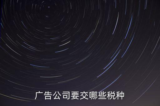 廣告有限公司上什么稅，廣告公司要交哪些稅種