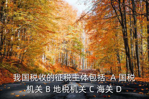 征收稅收的主體是什么，我國稅收的征稅主體包括  A 國稅機關 B 地稅機關 C 海關 D