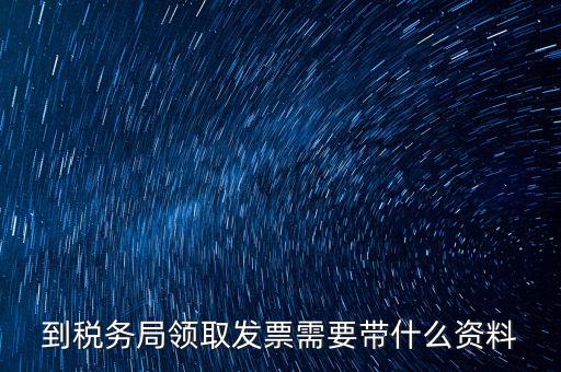 國稅領取發(fā)票需要帶什么資料，國稅領取發(fā)票需帶什么材料不是初次領購
