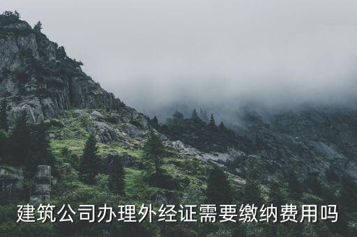 為什么開(kāi)外經(jīng)證，建筑公司辦理外經(jīng)證需要繳納費(fèi)用嗎