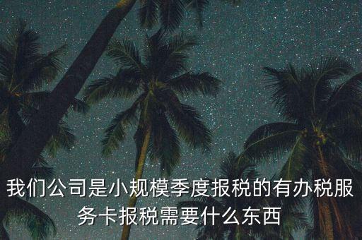 辦稅服務(wù)卡需要帶什么，我們公司是小規(guī)模季度報(bào)稅的有辦稅服務(wù)卡報(bào)稅需要什么東西