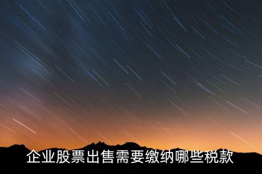 長期持股賣出需要交納什么稅，企業(yè)股票出售需要繳納哪些稅款