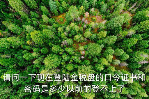 請(qǐng)問(wèn)一下現(xiàn)在登陸金稅盤(pán)的口令證書(shū)和密碼是多少以前的登不上了