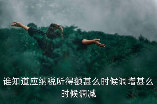 什么時(shí)候納稅調(diào)增調(diào)減，誰(shuí)知道應(yīng)納稅所得額甚么時(shí)候調(diào)增甚么時(shí)候調(diào)減