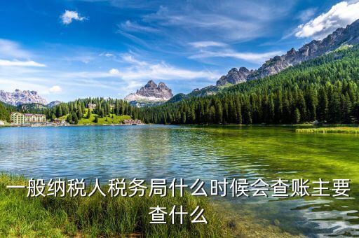 稅務(wù)局什么時候扎帳，一般納稅人稅務(wù)局什么時候會查賬主要查什么