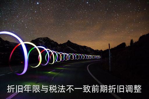 折舊地稅為什么按稅法年限，折舊年限與稅法不一致前期折舊調(diào)整