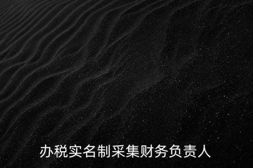 辦稅實(shí)名采集是什么，辦稅實(shí)名制采集財(cái)務(wù)負(fù)責(zé)人