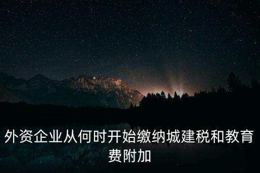 什么時(shí)候要交城建稅，外資企業(yè)從何時(shí)開(kāi)始繳納城建稅和教育費(fèi)附加