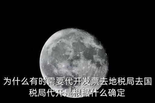 為什么要開跨區(qū)域涉稅事項(xiàng)，為什么有時(shí)需要代開發(fā)票去地稅局去國(guó)稅局代開是根據(jù)什么確定