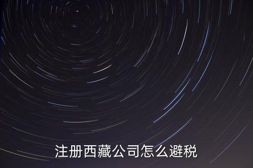 拉薩的企業(yè)有什么稅收，注冊西藏公司怎么避稅