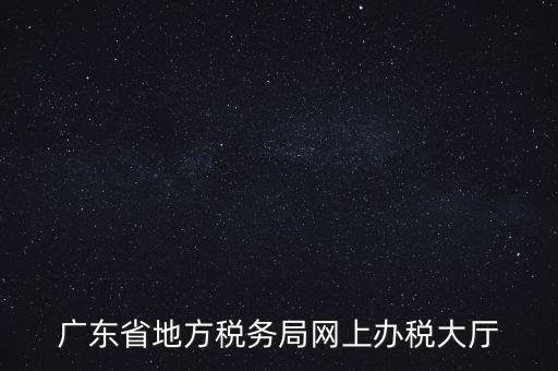 廣東地稅網(wǎng)址是什么，廣東省地方稅務(wù)局網(wǎng)上辦稅大廳